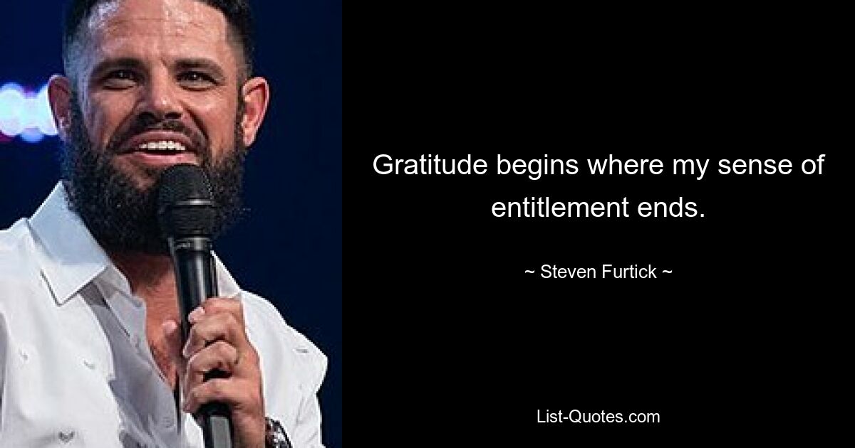 Gratitude begins where my sense of entitlement ends. — © Steven Furtick