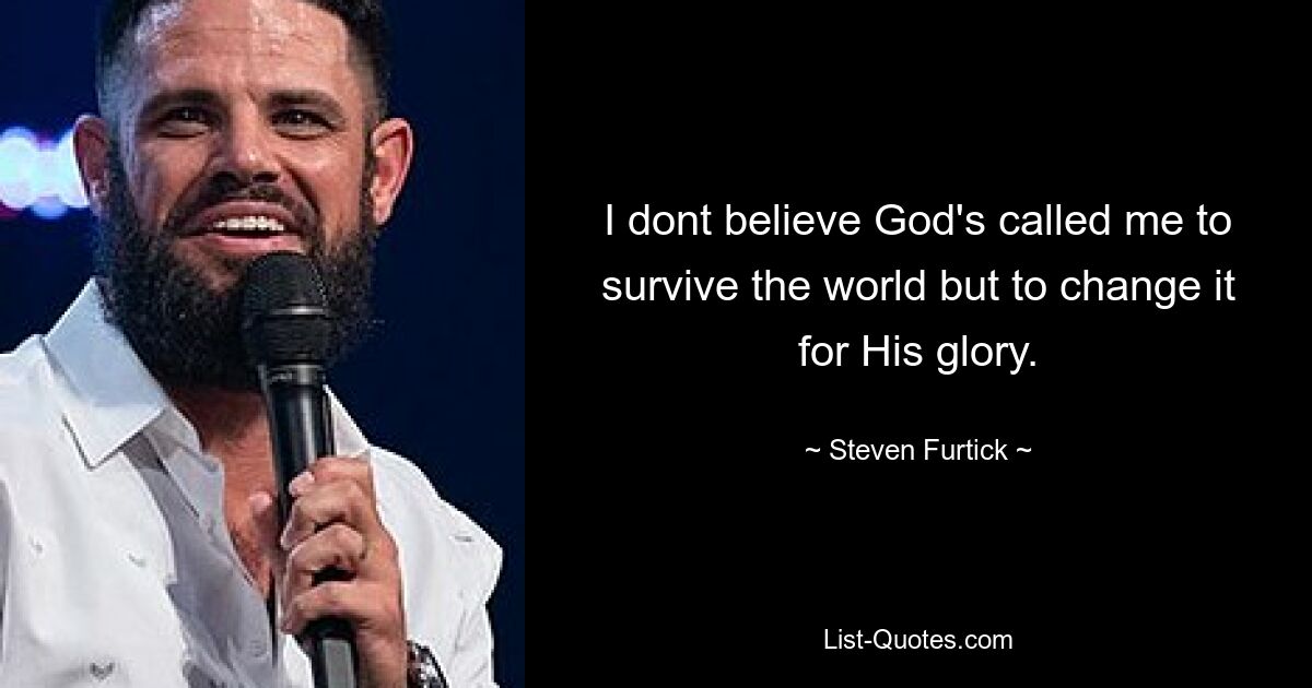 I dont believe God's called me to survive the world but to change it for His glory. — © Steven Furtick