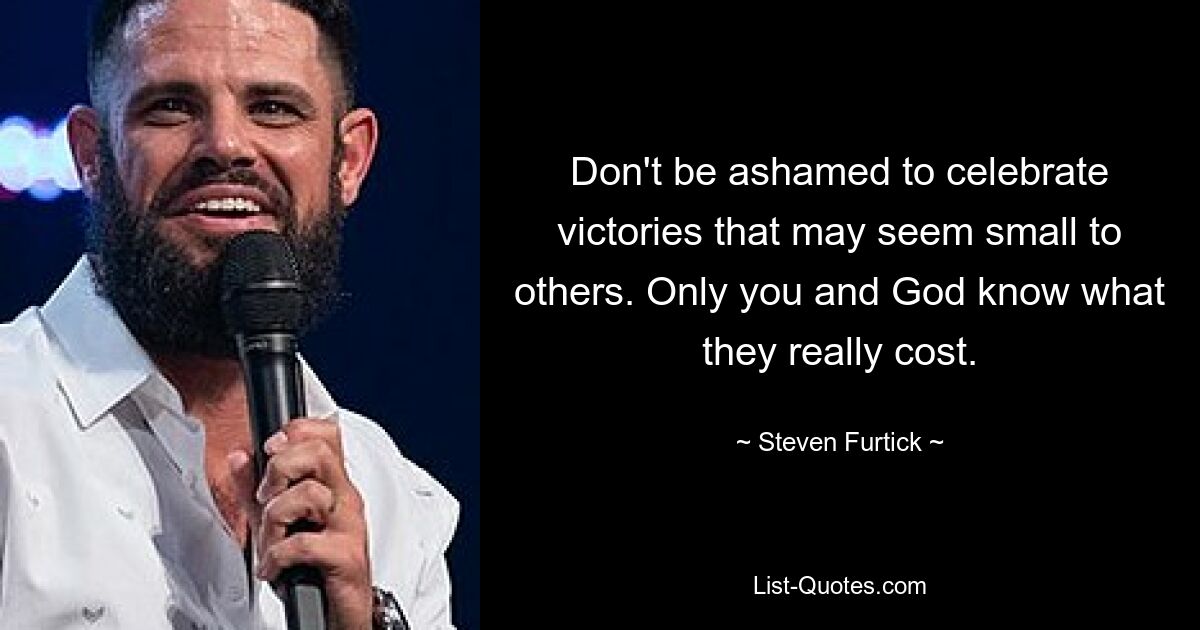 Don't be ashamed to celebrate victories that may seem small to others. Only you and God know what they really cost. — © Steven Furtick