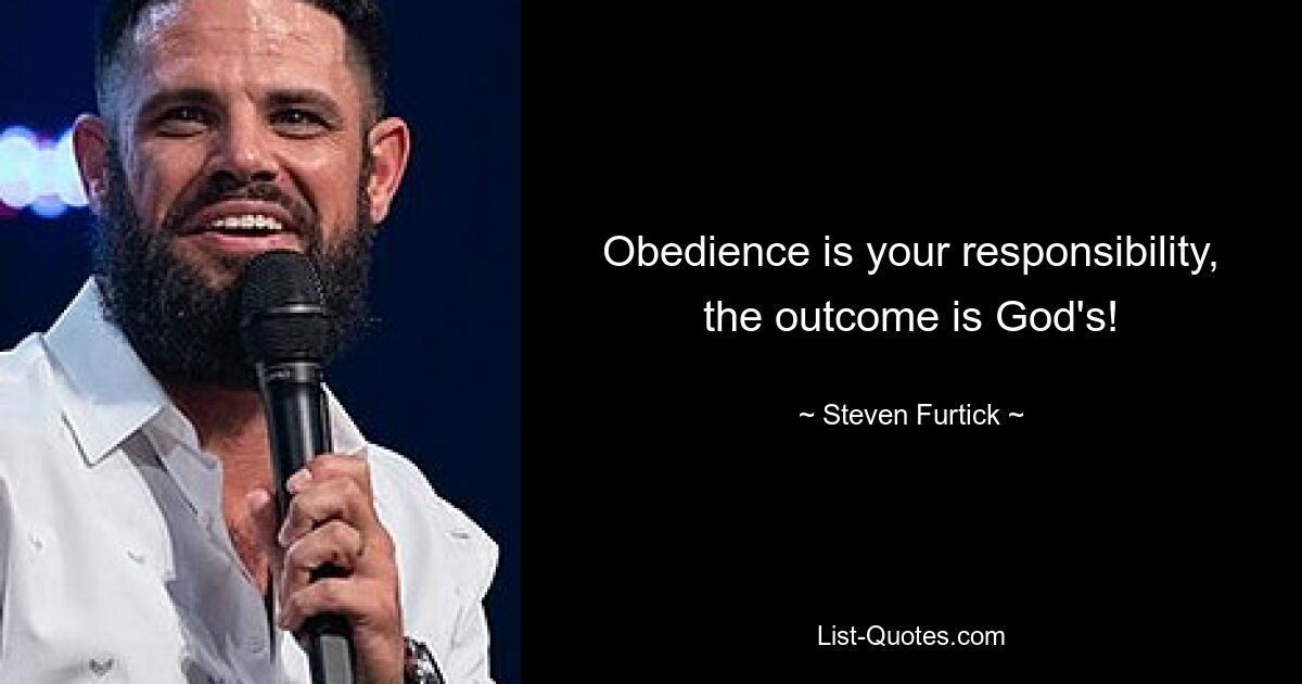 Obedience is your responsibility, the outcome is God's! — © Steven Furtick