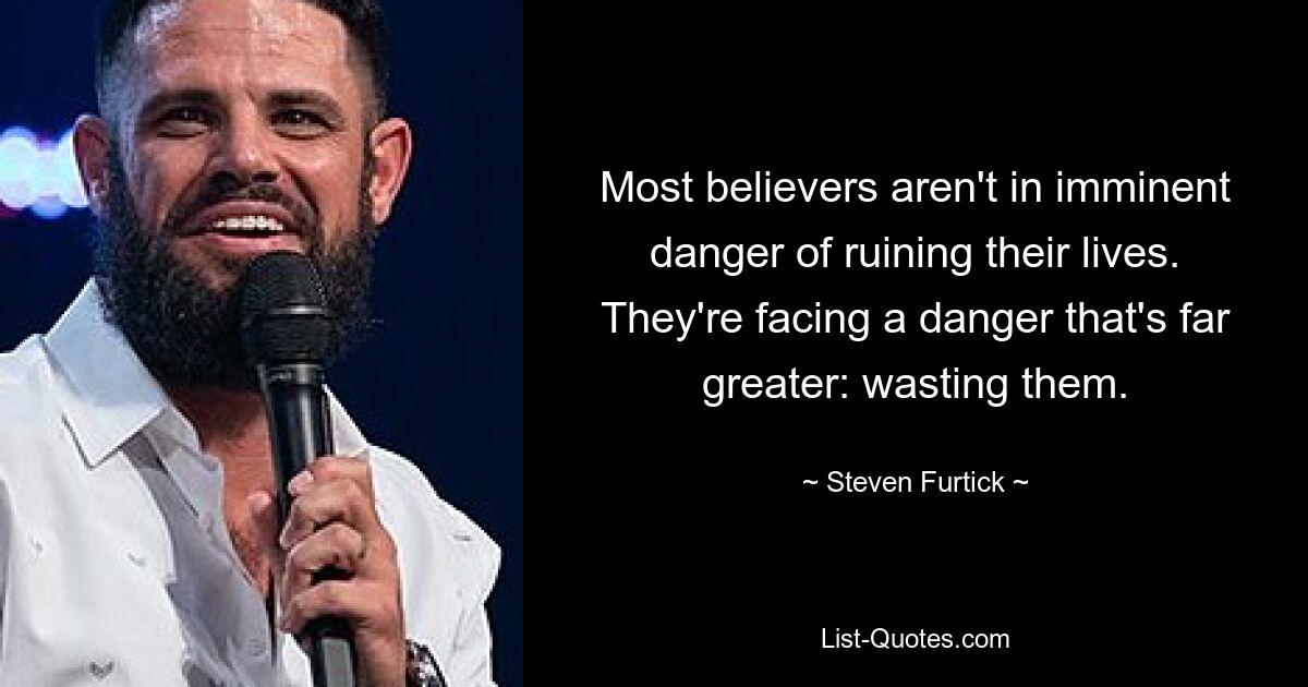 Most believers aren't in imminent danger of ruining their lives. They're facing a danger that's far greater: wasting them. — © Steven Furtick