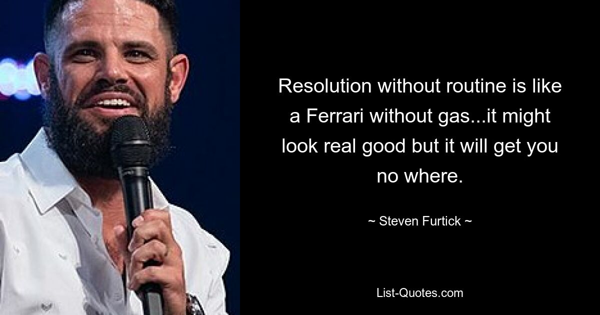 Resolution without routine is like a Ferrari without gas...it might look real good but it will get you no where. — © Steven Furtick