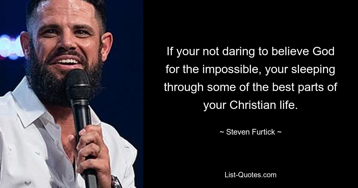 If your not daring to believe God for the impossible, your sleeping through some of the best parts of your Christian life. — © Steven Furtick