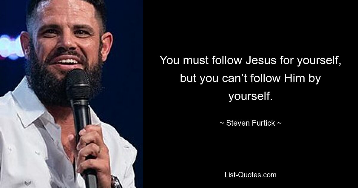 You must follow Jesus for yourself, but you can’t follow Him by yourself. — © Steven Furtick