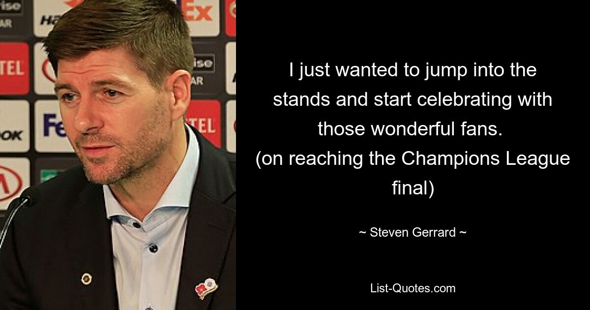 I just wanted to jump into the stands and start celebrating with those wonderful fans. 
(on reaching the Champions League final) — © Steven Gerrard