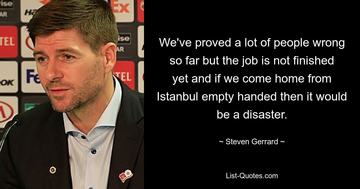 We've proved a lot of people wrong so far but the job is not finished yet and if we come home from Istanbul empty handed then it would be a disaster. — © Steven Gerrard