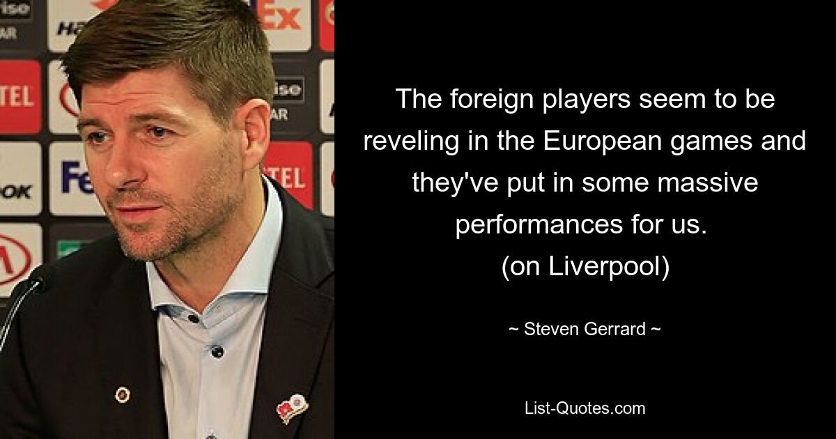 The foreign players seem to be reveling in the European games and they've put in some massive performances for us. 
(on Liverpool) — © Steven Gerrard