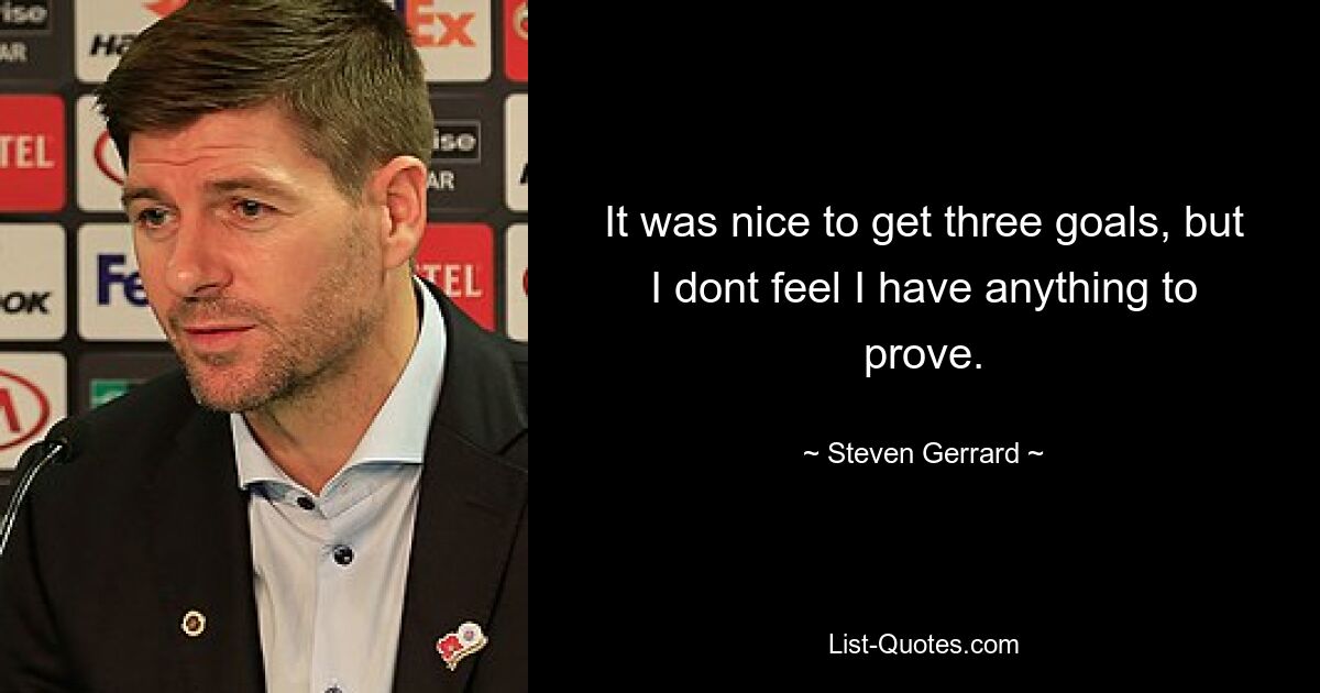 It was nice to get three goals, but I dont feel I have anything to prove. — © Steven Gerrard