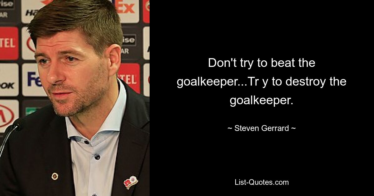 Don't try to beat the goalkeeper...Tr y to destroy the goalkeeper. — © Steven Gerrard