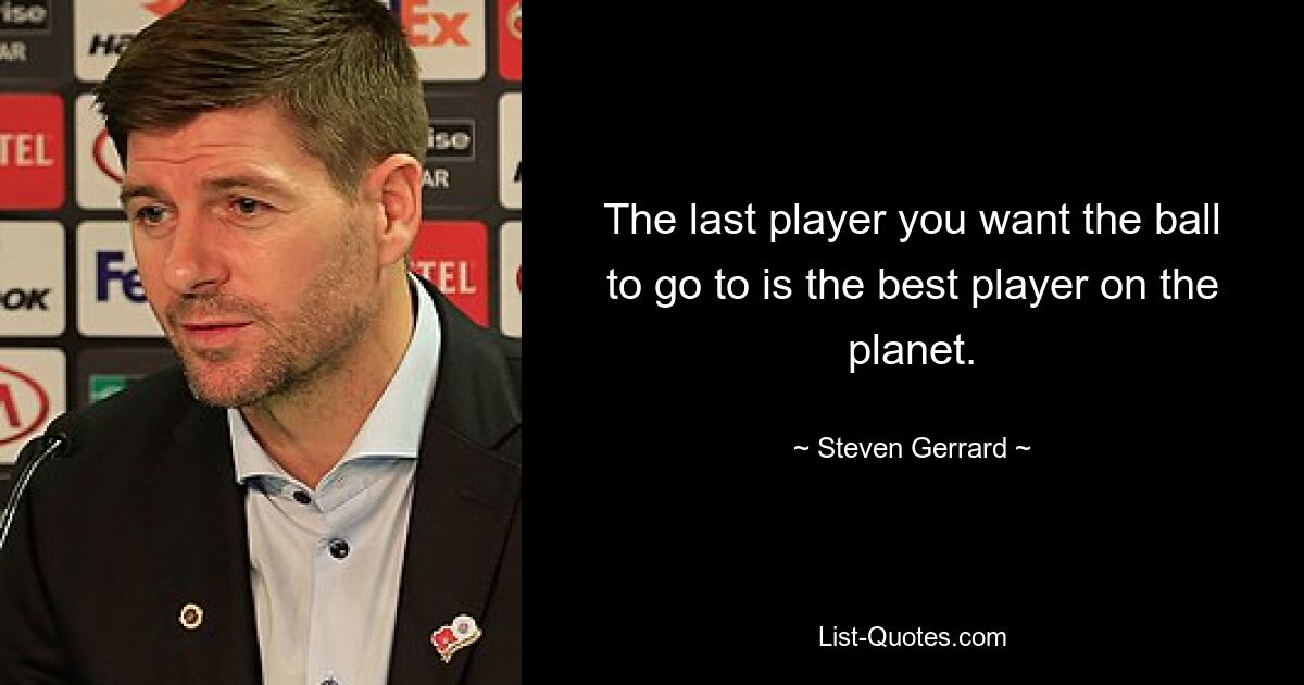 The last player you want the ball to go to is the best player on the planet. — © Steven Gerrard