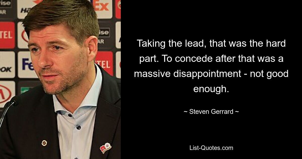 Taking the lead, that was the hard part. To concede after that was a massive disappointment - not good enough. — © Steven Gerrard