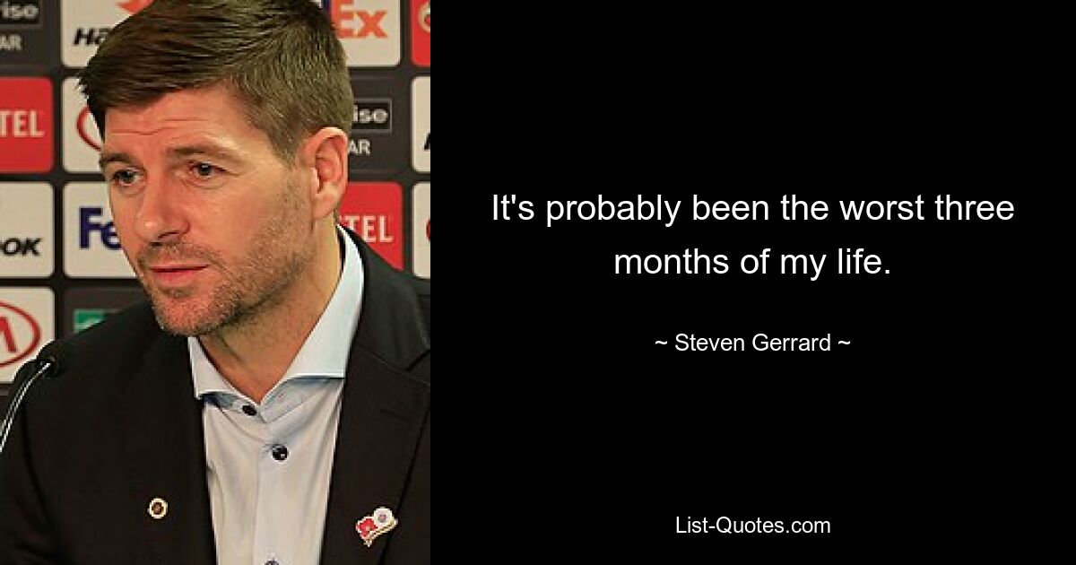 It's probably been the worst three months of my life. — © Steven Gerrard