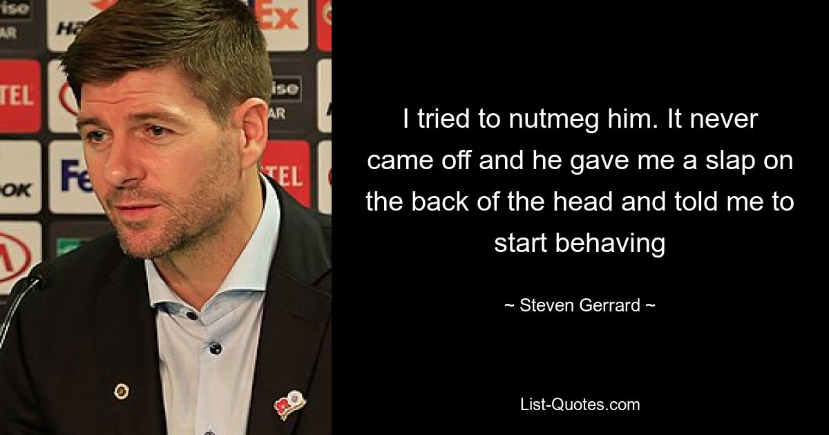 I tried to nutmeg him. It never came off and he gave me a slap on the back of the head and told me to start behaving — © Steven Gerrard