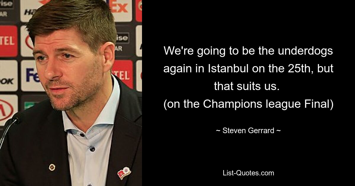 We're going to be the underdogs again in Istanbul on the 25th, but that suits us. 
(on the Champions league Final) — © Steven Gerrard