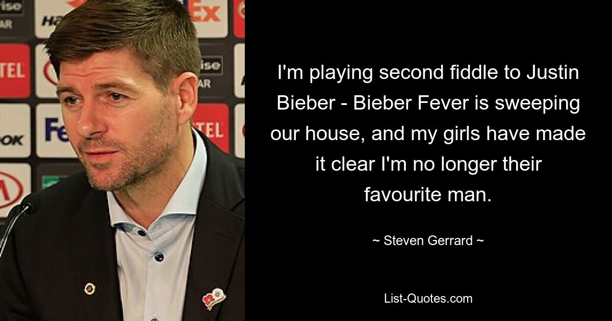 I'm playing second fiddle to Justin Bieber - Bieber Fever is sweeping our house, and my girls have made it clear I'm no longer their favourite man. — © Steven Gerrard