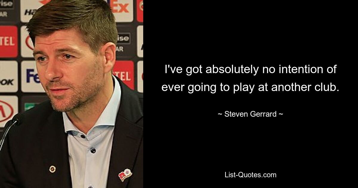 I've got absolutely no intention of ever going to play at another club. — © Steven Gerrard