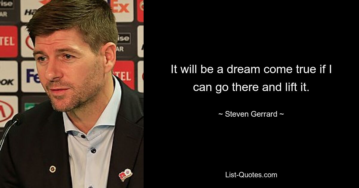 It will be a dream come true if I can go there and lift it. — © Steven Gerrard