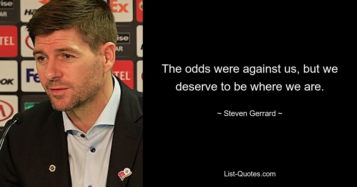 The odds were against us, but we deserve to be where we are. — © Steven Gerrard