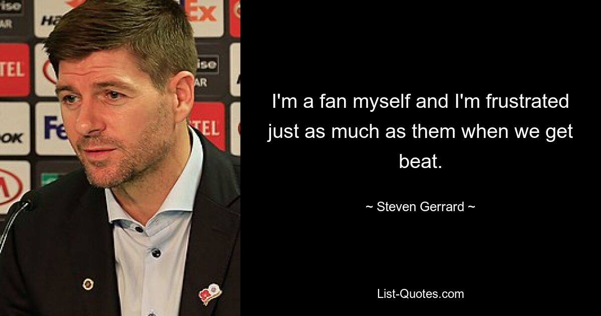 I'm a fan myself and I'm frustrated just as much as them when we get beat. — © Steven Gerrard