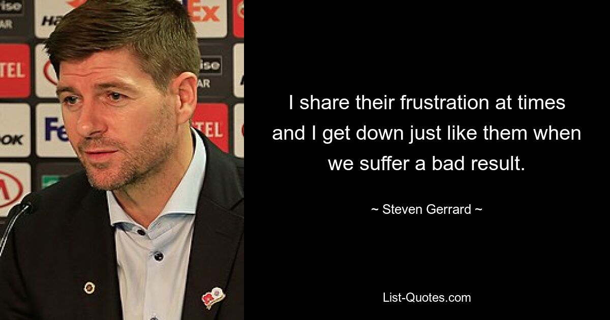 I share their frustration at times and I get down just like them when we suffer a bad result. — © Steven Gerrard