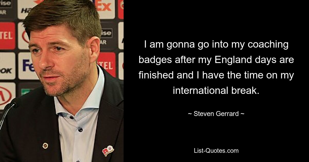 I am gonna go into my coaching badges after my England days are finished and I have the time on my international break. — © Steven Gerrard