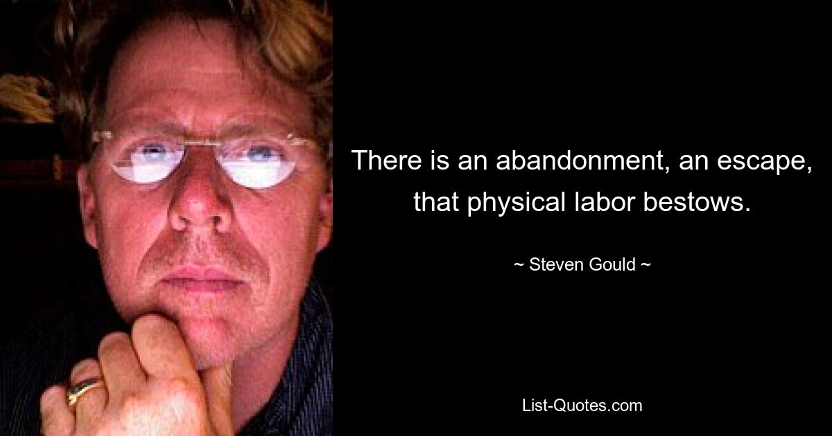 There is an abandonment, an escape, that physical labor bestows. — © Steven Gould