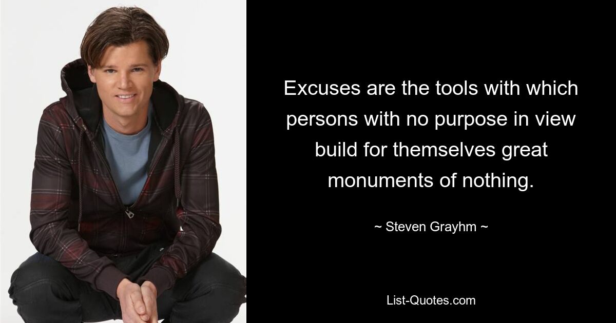 Excuses are the tools with which persons with no purpose in view build for themselves great monuments of nothing. — © Steven Grayhm