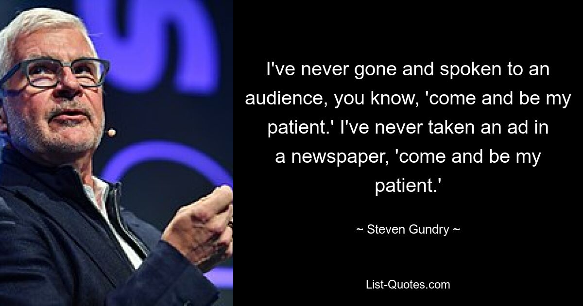 I've never gone and spoken to an audience, you know, 'come and be my patient.' I've never taken an ad in a newspaper, 'come and be my patient.' — © Steven Gundry