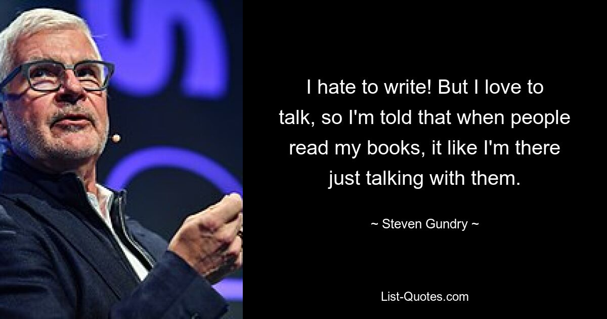 I hate to write! But I love to talk, so I'm told that when people read my books, it like I'm there just talking with them. — © Steven Gundry