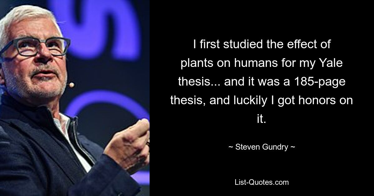 I first studied the effect of plants on humans for my Yale thesis... and it was a 185-page thesis, and luckily I got honors on it. — © Steven Gundry