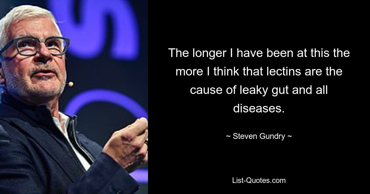 The longer I have been at this the more I think that lectins are the cause of leaky gut and all diseases. — © Steven Gundry