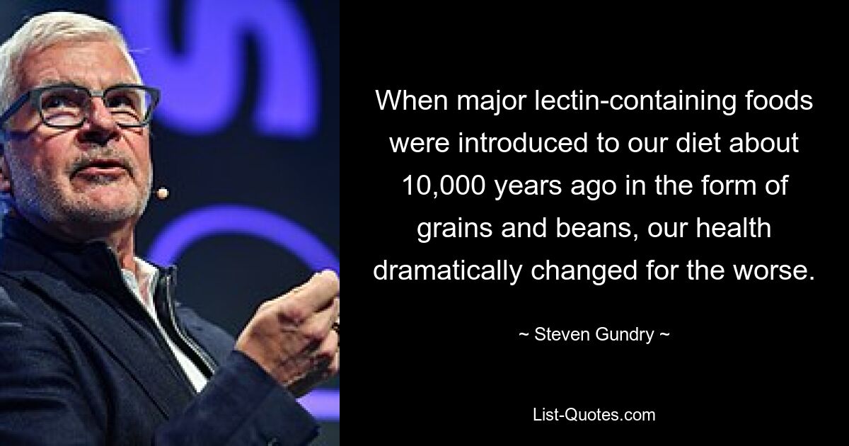 When major lectin-containing foods were introduced to our diet about 10,000 years ago in the form of grains and beans, our health dramatically changed for the worse. — © Steven Gundry