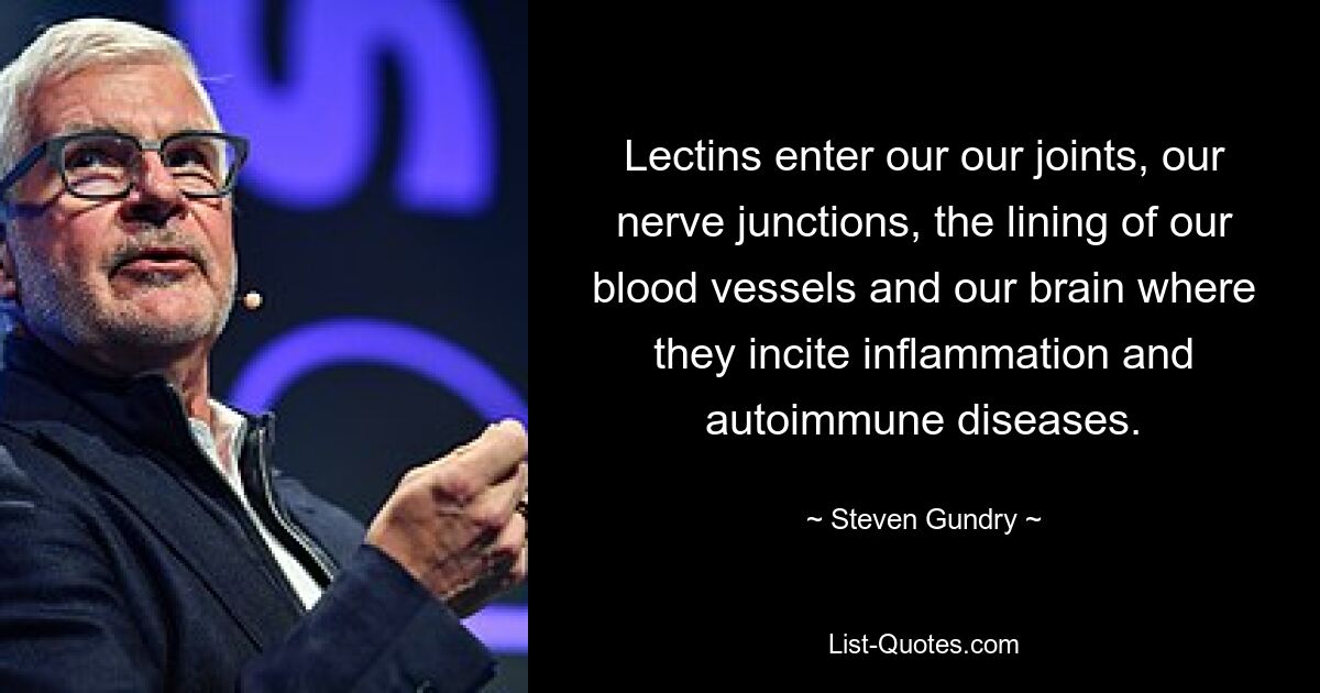 Lectins enter our our joints, our nerve junctions, the lining of our blood vessels and our brain where they incite inflammation and autoimmune diseases. — © Steven Gundry