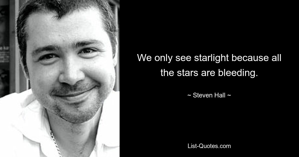 We only see starlight because all the stars are bleeding. — © Steven Hall