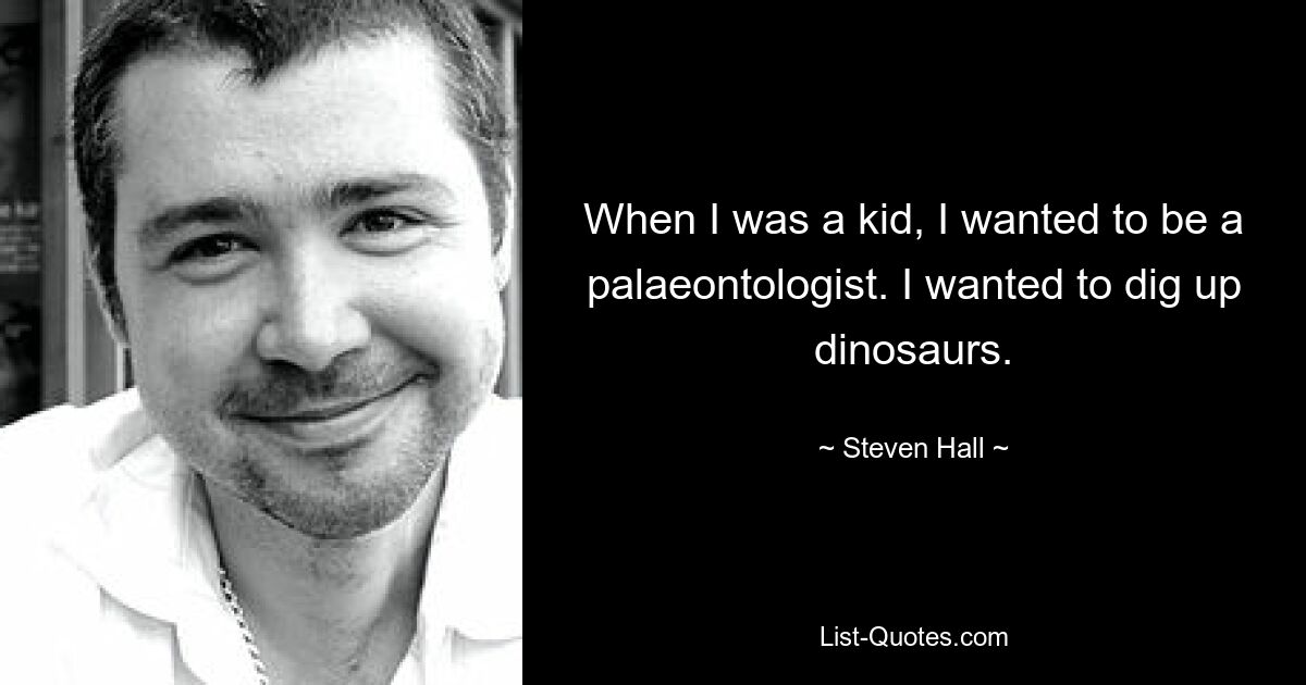 When I was a kid, I wanted to be a palaeontologist. I wanted to dig up dinosaurs. — © Steven Hall