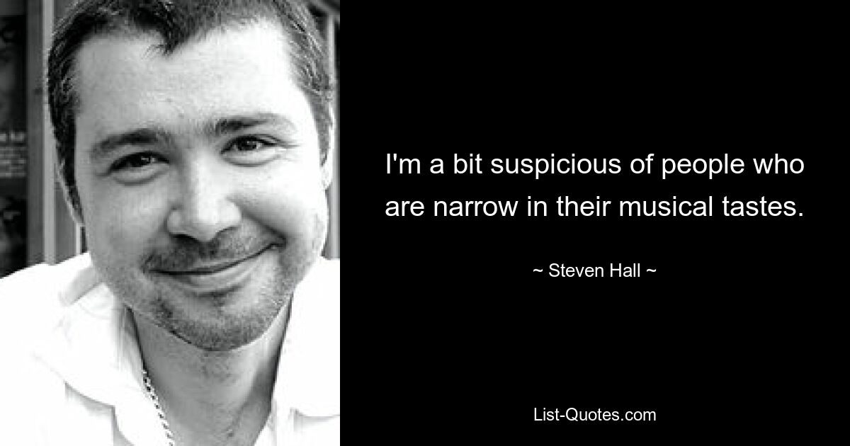 I'm a bit suspicious of people who are narrow in their musical tastes. — © Steven Hall