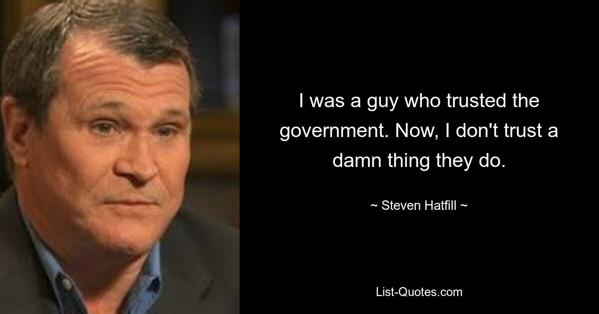 I was a guy who trusted the government. Now, I don't trust a damn thing they do. — © Steven Hatfill