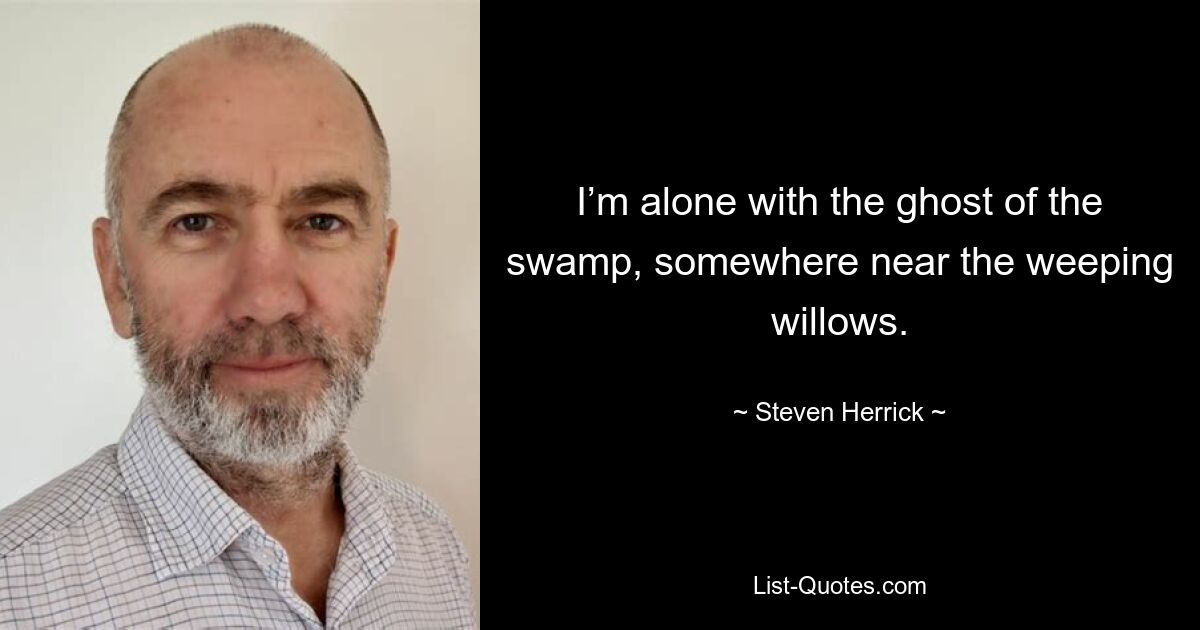 I’m alone with the ghost of the swamp, somewhere near the weeping willows. — © Steven Herrick