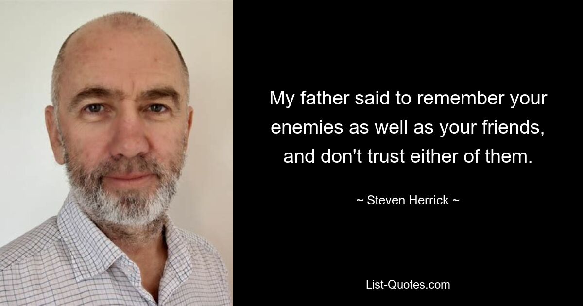 My father said to remember your enemies as well as your friends, and don't trust either of them. — © Steven Herrick