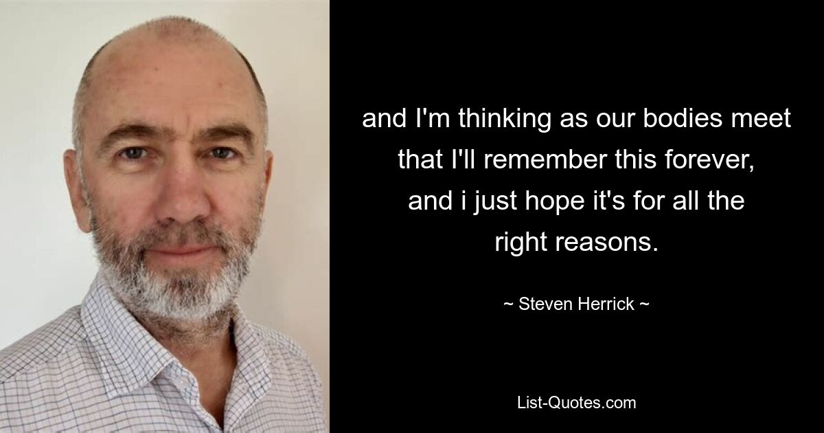 and I'm thinking as our bodies meet that I'll remember this forever, and i just hope it's for all the right reasons. — © Steven Herrick