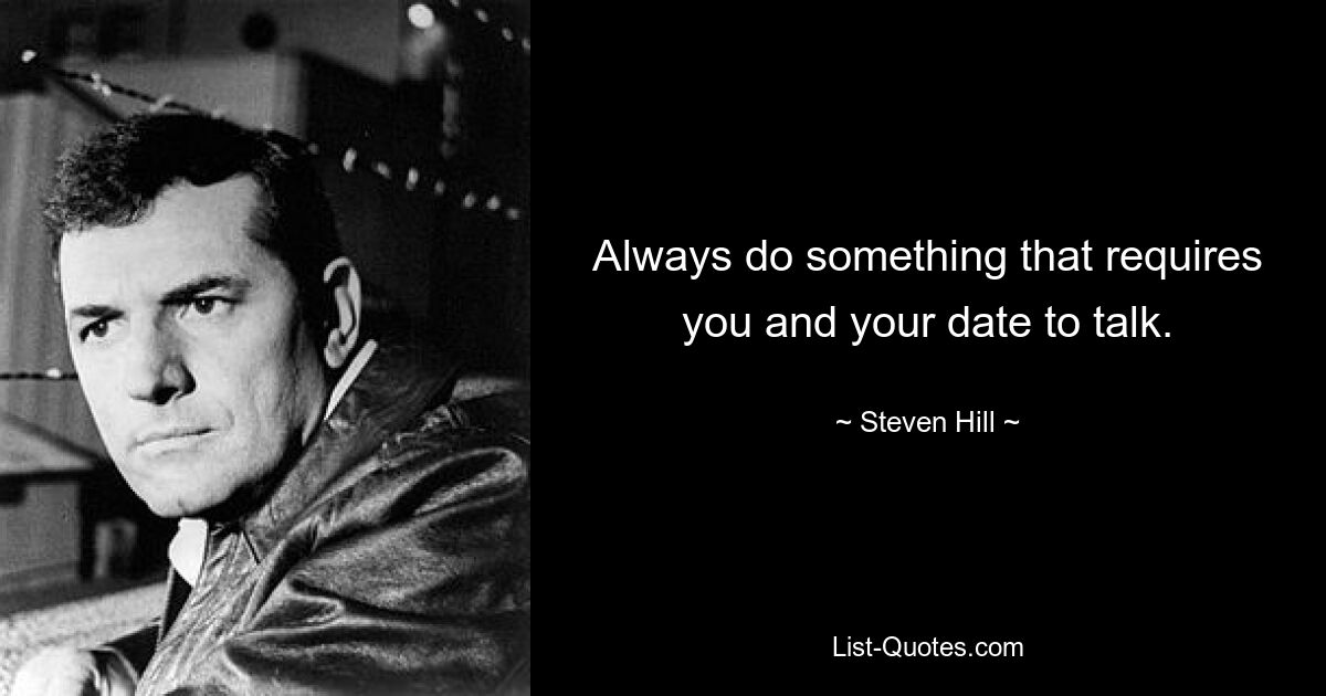 Always do something that requires you and your date to talk. — © Steven Hill