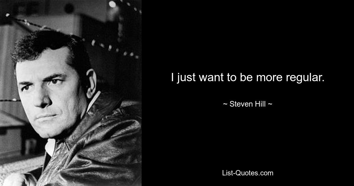 I just want to be more regular. — © Steven Hill