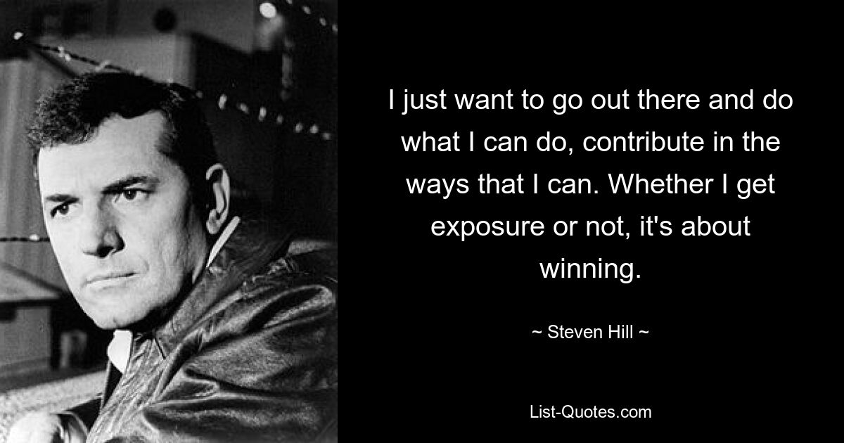 I just want to go out there and do what I can do, contribute in the ways that I can. Whether I get exposure or not, it's about winning. — © Steven Hill