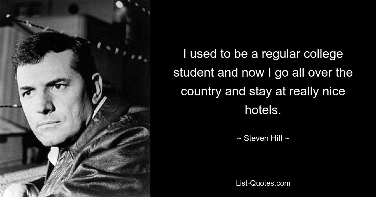 I used to be a regular college student and now I go all over the country and stay at really nice hotels. — © Steven Hill