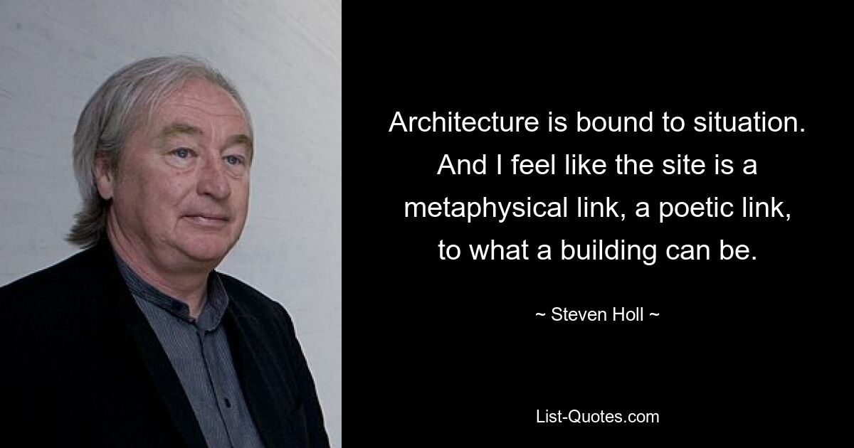 Architecture is bound to situation. And I feel like the site is a metaphysical link, a poetic link, to what a building can be. — © Steven Holl