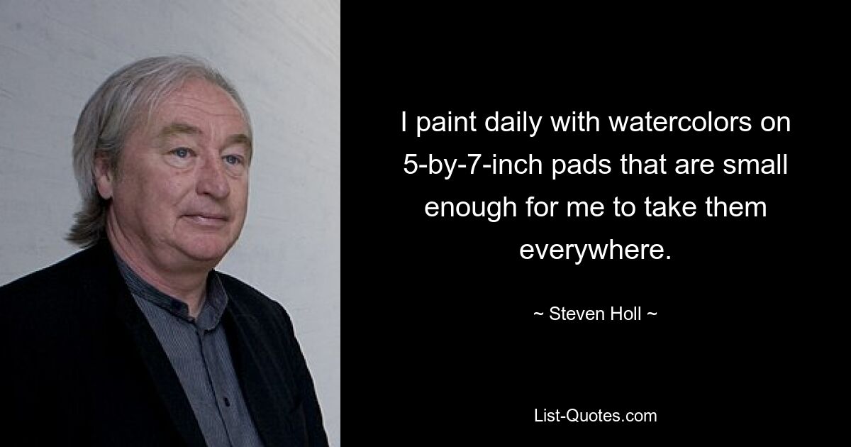 I paint daily with watercolors on 5-by-7-inch pads that are small enough for me to take them everywhere. — © Steven Holl