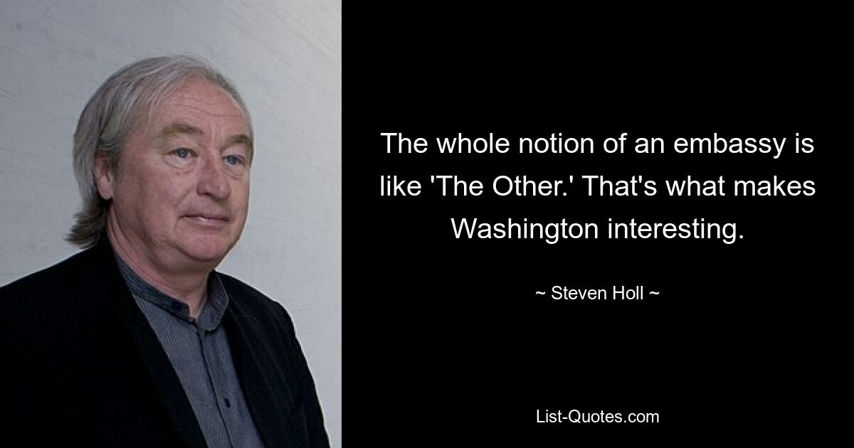 The whole notion of an embassy is like 'The Other.' That's what makes Washington interesting. — © Steven Holl