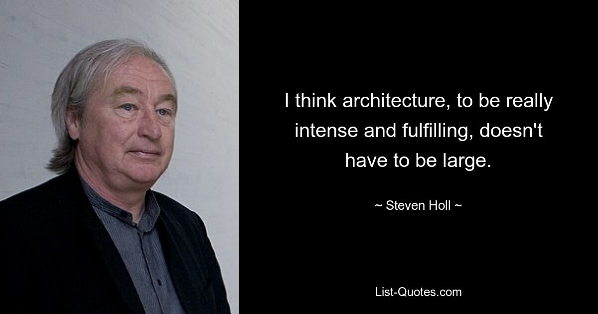 I think architecture, to be really intense and fulfilling, doesn't have to be large. — © Steven Holl