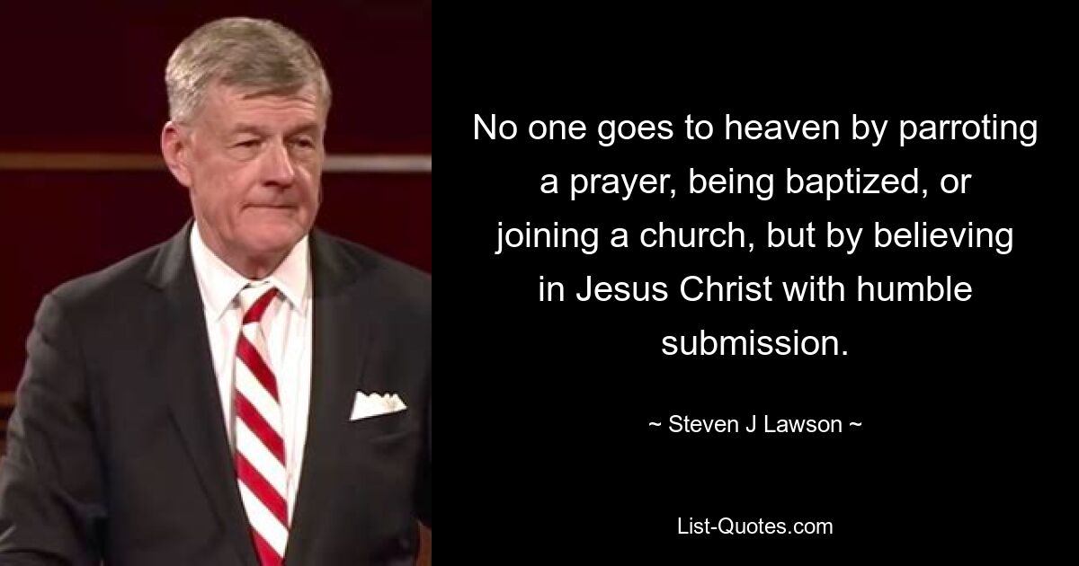 No one goes to heaven by parroting a prayer, being baptized, or joining a church, but by believing in Jesus Christ with humble submission. — © Steven J Lawson