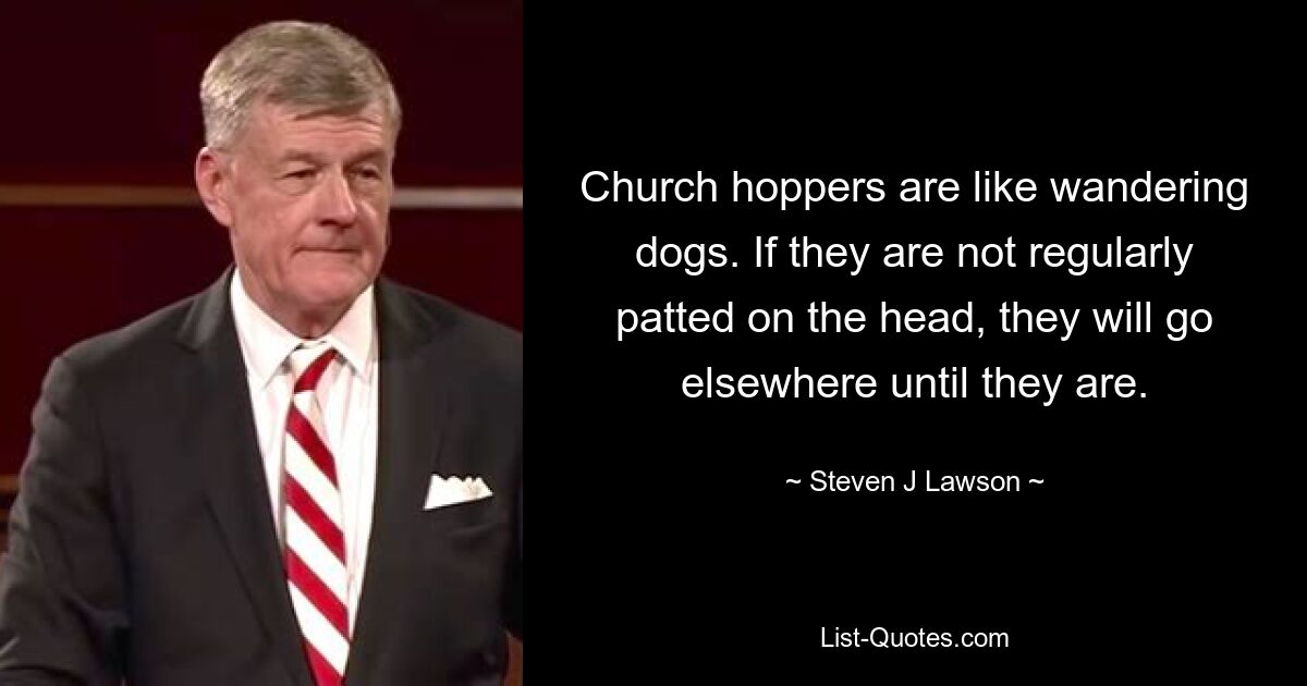 Church hoppers are like wandering dogs. If they are not regularly patted on the head, they will go elsewhere until they are. — © Steven J Lawson